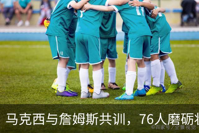 马克西与詹姆斯共训，76人磨砺状态迎战凯尔特人